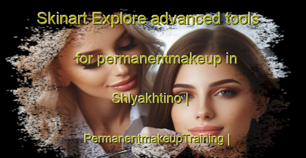 Skinart Explore advanced tools for permanentmakeup in Shlyakhtino | PermanentmakeupTraining | PermanentmakeupClasses | SkinartTraining-Ukraine